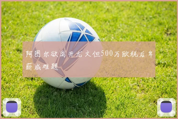 阿图尔欲离开尤文但500万欧税后年薪成难题