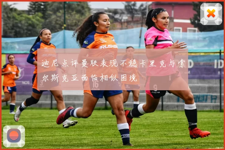 迪尼点评曼联表现不稳卡里克与索尔斯克亚面临相似困境