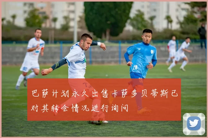 巴萨计划永久出售卡萨多贝蒂斯已对其转会情况进行询问