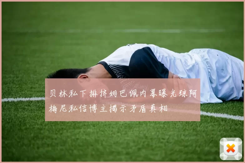 贝林私下排挤姆巴佩内幕曝光琼阿梅尼私信博主揭示矛盾真相