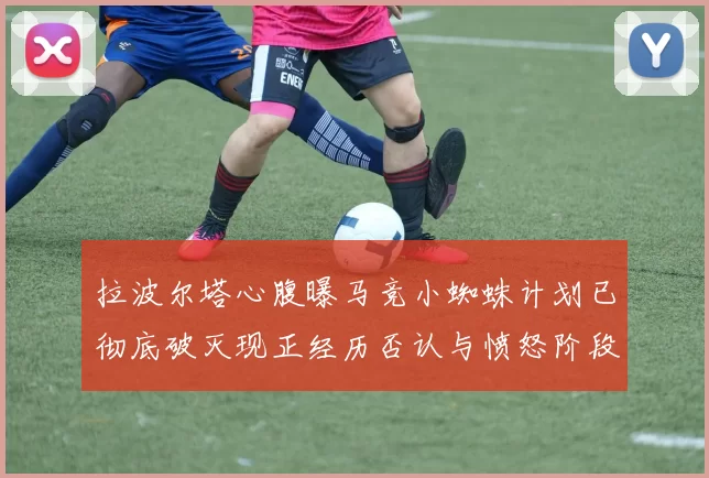 拉波尔塔心腹曝马竞小蜘蛛计划已彻底破灭现正经历否认与愤怒阶段