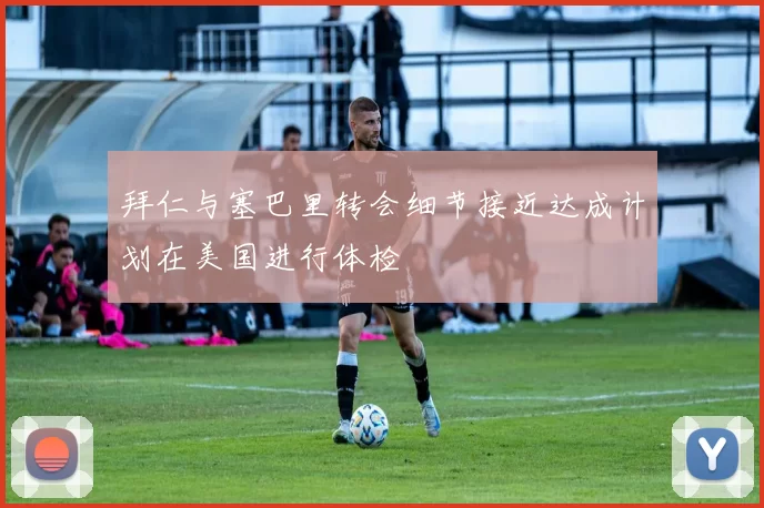 拜仁与塞巴里转会细节接近达成计划在美国进行体检