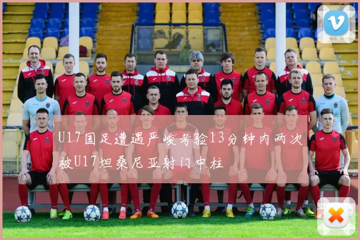 U17国足遭遇严峻考验13分钟内两次被U17坦桑尼亚射门中柱
