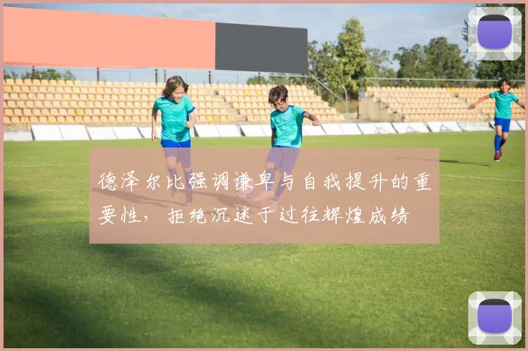 德泽尔比强调谦卑与自我提升的重要性，拒绝沉迷于过往辉煌成绩