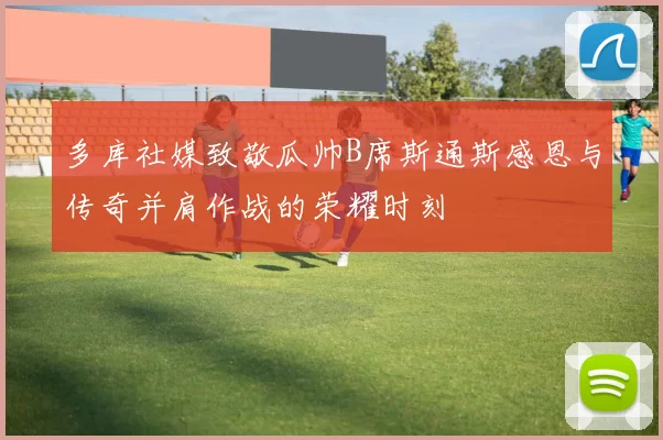多库社媒致敬瓜帅B席斯通斯感恩与传奇并肩作战的荣耀时刻