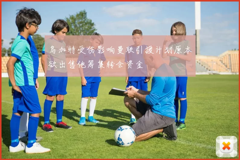 乌加特受伤影响曼联引援计划原本欲出售他筹集转会资金