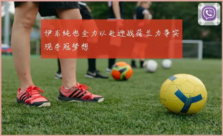 伊东纯也全力以赴迎战荷兰力争实现夺冠梦想