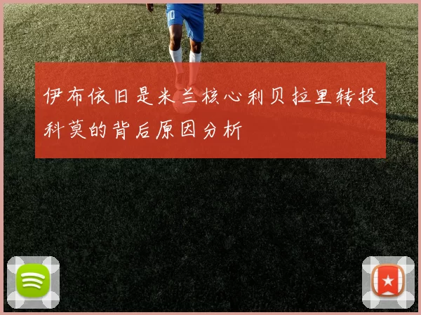 伊布依旧是米兰核心利贝拉里转投科莫的背后原因分析