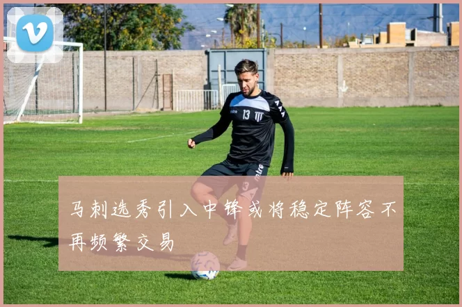 马刺选秀引入中锋或将稳定阵容不再频繁交易