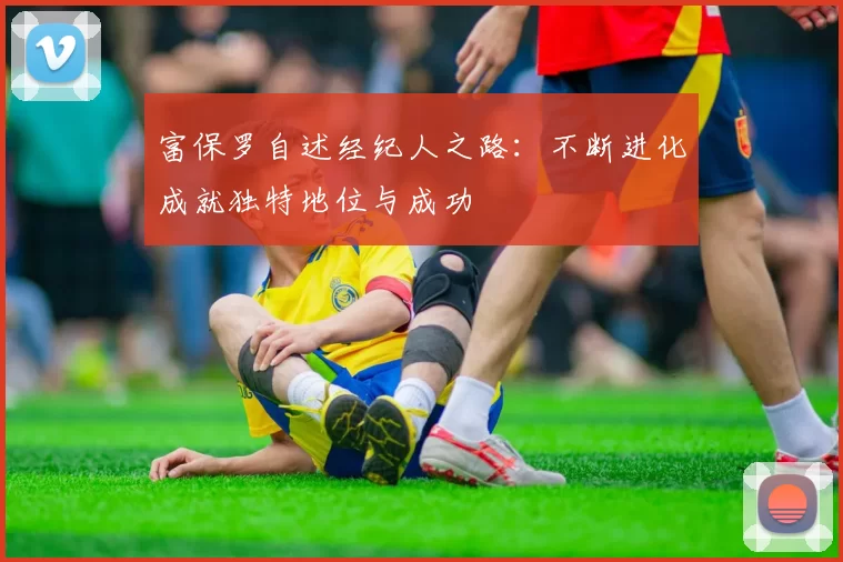 富保罗自述经纪人之路：不断进化成就独特地位与成功