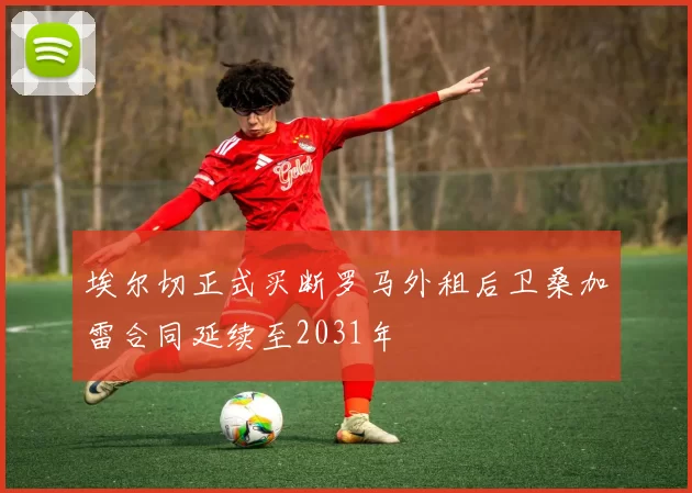 埃尔切正式买断罗马外租后卫桑加雷合同延续至2031年