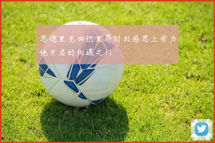 恩德里克回忆里昂时刻感恩上帝为他开启的机遇之门