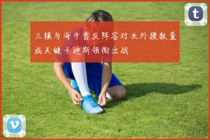 三镇与海牛首发阵容对决外援数量成关键卡迪斯领衔出战