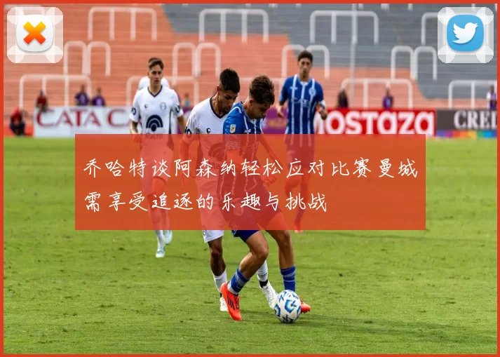 乔哈特谈阿森纳轻松应对比赛曼城需享受追逐的乐趣与挑战