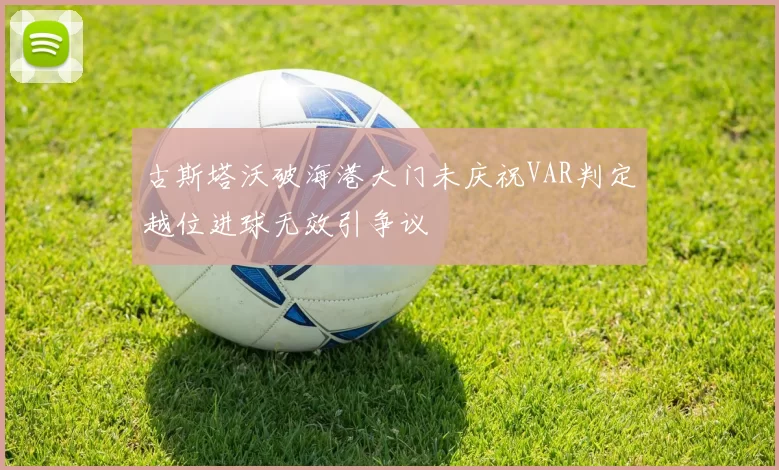 古斯塔沃破海港大门未庆祝VAR判定越位进球无效引争议