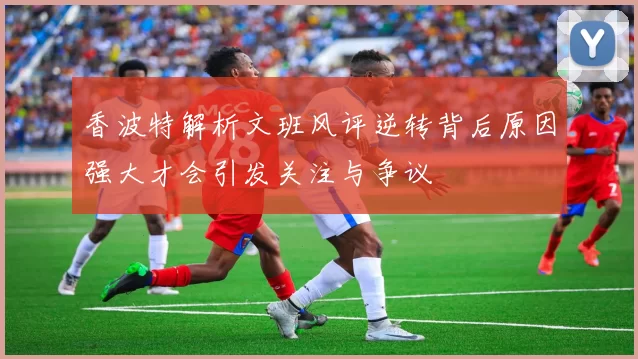 香波特解析文班风评逆转背后原因强大才会引发关注与争议