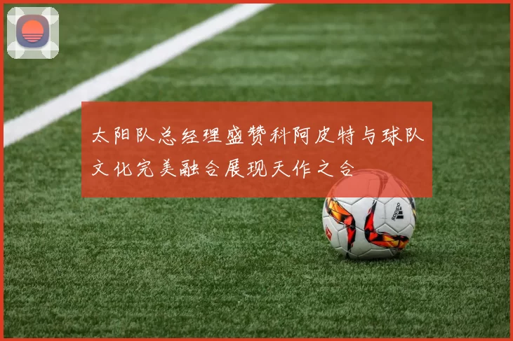 太阳队总经理盛赞科阿皮特与球队文化完美融合展现天作之合