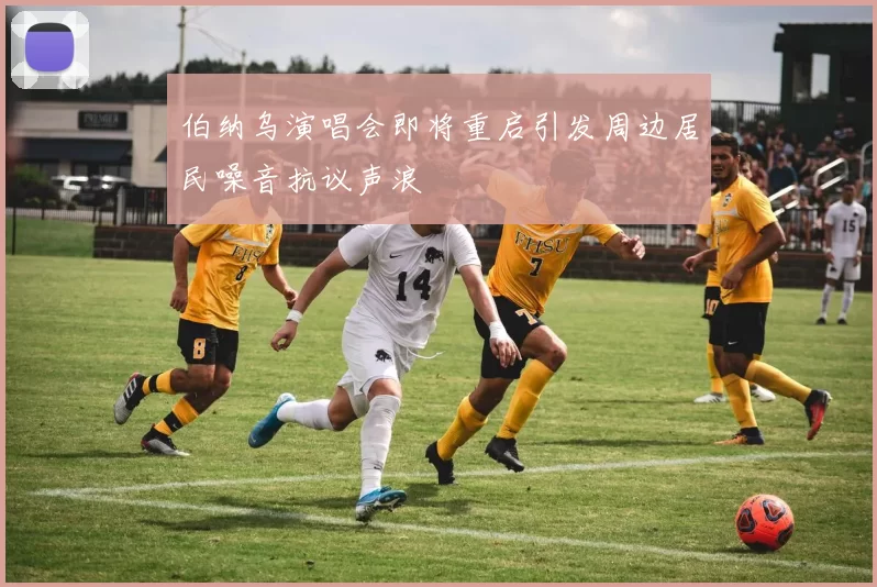 伯纳乌演唱会即将重启引发周边居民噪音抗议声浪