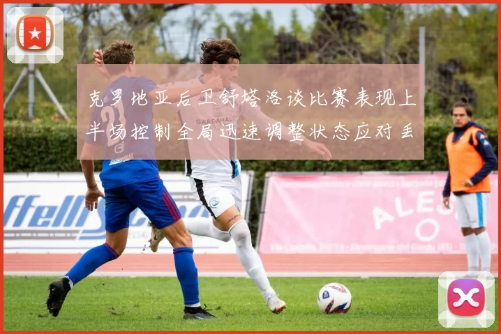 克罗地亚后卫舒塔洛谈比赛表现上半场控制全局迅速调整状态应对丢球
