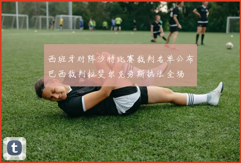 西班牙对阵沙特比赛裁判名单公布巴西裁判拉斐尔克劳斯执法全场